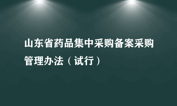 山东省药品集中采购备案采购管理办法（试行）