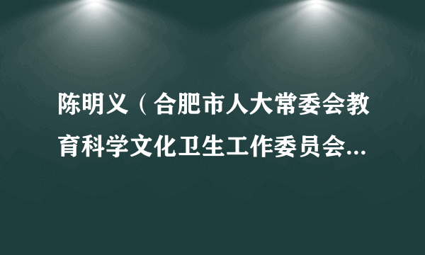 陈明义（合肥市人大常委会教育科学文化卫生工作委员会原副主任）