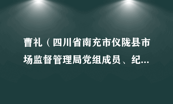 曹礼（四川省南充市仪陇县市场监督管理局党组成员、纪委监委派驻市监局纪检监察组组长）