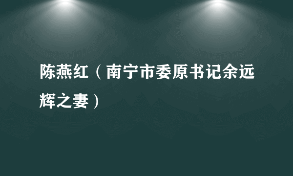 陈燕红（南宁市委原书记余远辉之妻）