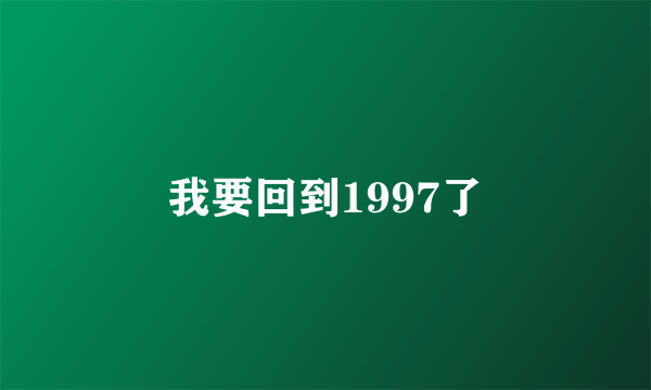 我要回到1997了