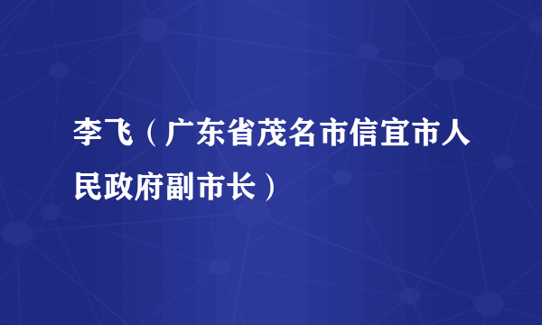 李飞（广东省茂名市信宜市人民政府副市长）