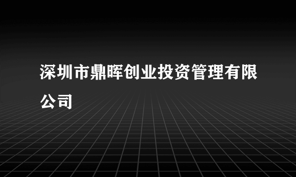 深圳市鼎晖创业投资管理有限公司