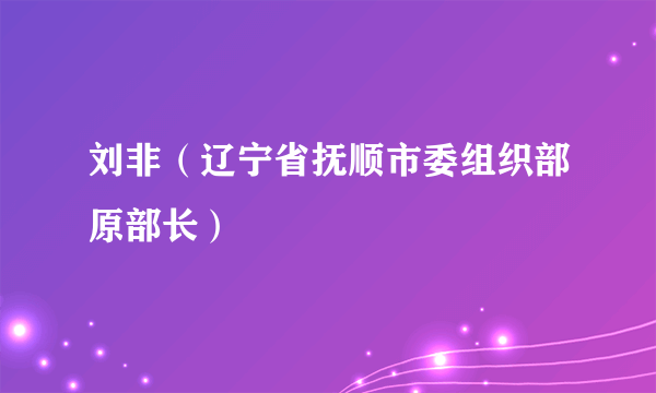 刘非（辽宁省抚顺市委组织部原部长）