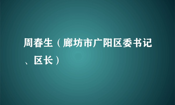 周春生（廊坊市广阳区委书记、区长）