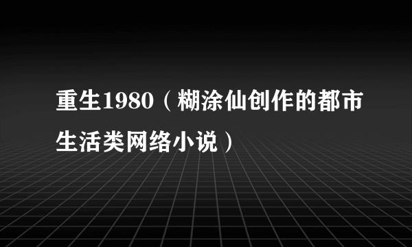 重生1980（糊涂仙创作的都市生活类网络小说）