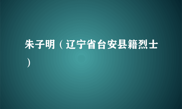 朱子明（辽宁省台安县籍烈士）