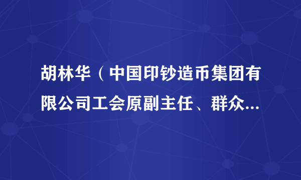 胡林华（中国印钞造币集团有限公司工会原副主任、群众工作部原主任）