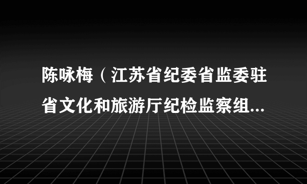 陈咏梅（江苏省纪委省监委驻省文化和旅游厅纪检监察组组长、厅党组成员）