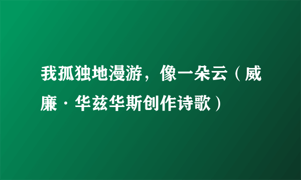 我孤独地漫游，像一朵云（威廉·华兹华斯创作诗歌）