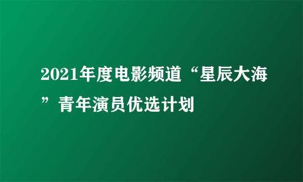 2021年度电影频道“星辰大海”青年演员优选计划