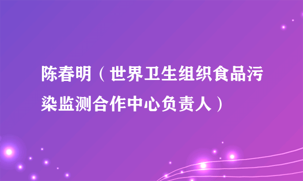 陈春明（世界卫生组织食品污染监测合作中心负责人）