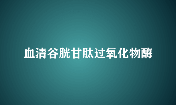 血清谷胱甘肽过氧化物酶