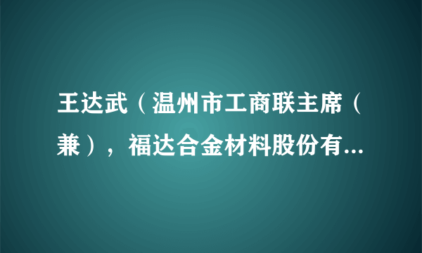 王达武（温州市工商联主席（兼），福达合金材料股份有限公司董事长、浙江光达电子科技有限公司董事长）