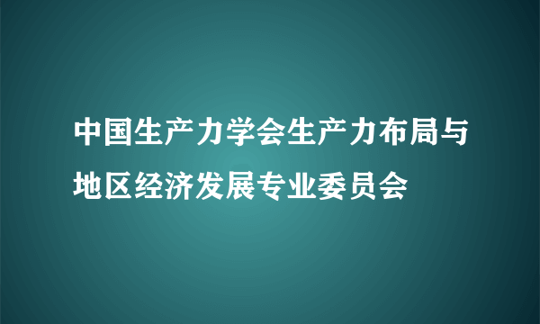 中国生产力学会生产力布局与地区经济发展专业委员会