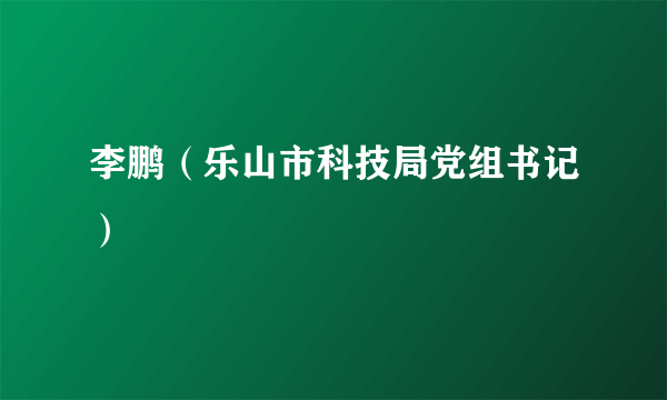 李鹏（乐山市科技局党组书记）