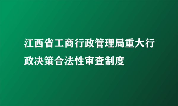 江西省工商行政管理局重大行政决策合法性审查制度