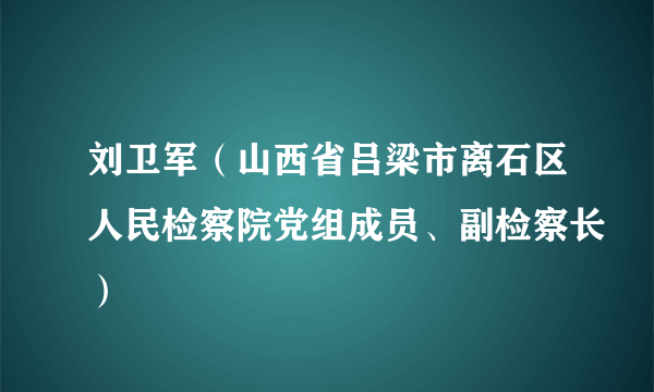 刘卫军（山西省吕梁市离石区人民检察院党组成员、副检察长）