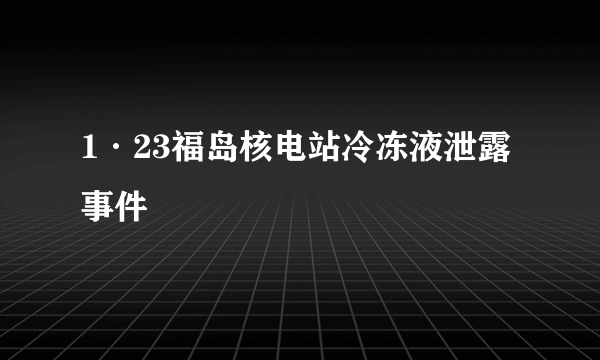 1·23福岛核电站冷冻液泄露事件