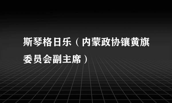 斯琴格日乐（内蒙政协镶黄旗委员会副主席）