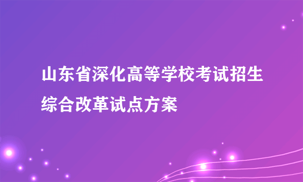 山东省深化高等学校考试招生综合改革试点方案