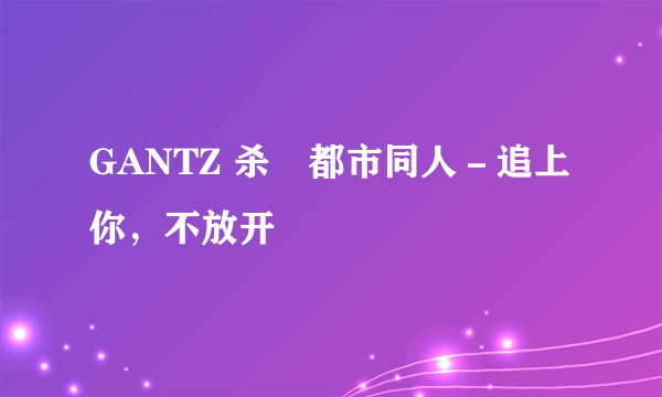 GANTZ 杀僇都市同人－追上你，不放开