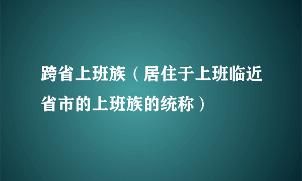 跨省上班族（居住于上班临近省市的上班族的统称）