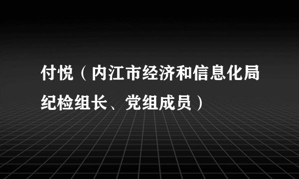 付悦（内江市经济和信息化局纪检组长、党组成员）