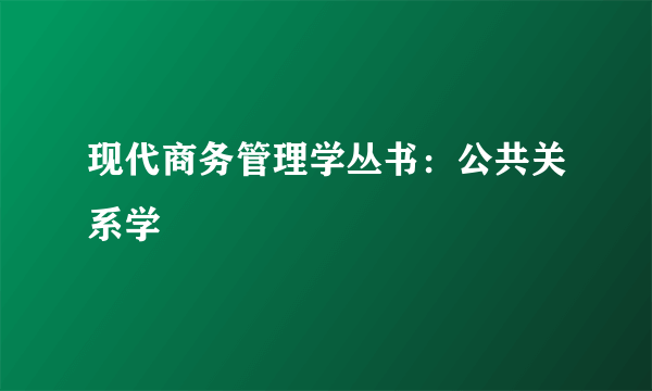 现代商务管理学丛书：公共关系学