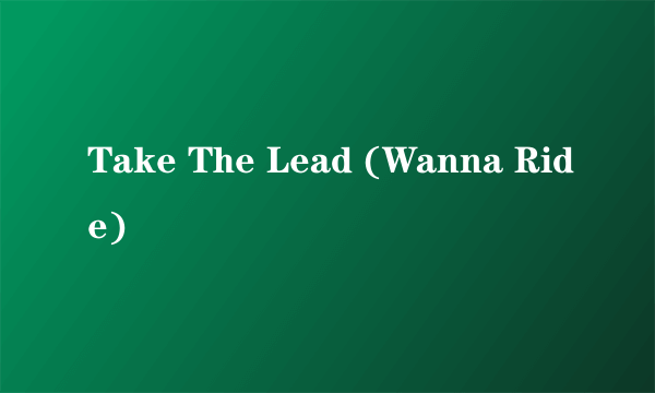 Take The Lead (Wanna Ride)