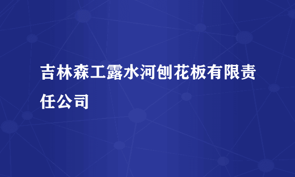 吉林森工露水河刨花板有限责任公司