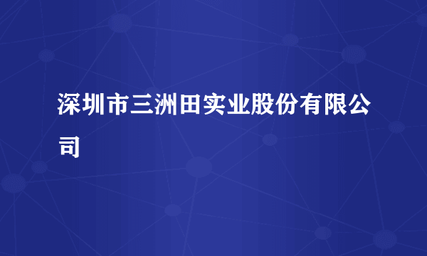 深圳市三洲田实业股份有限公司