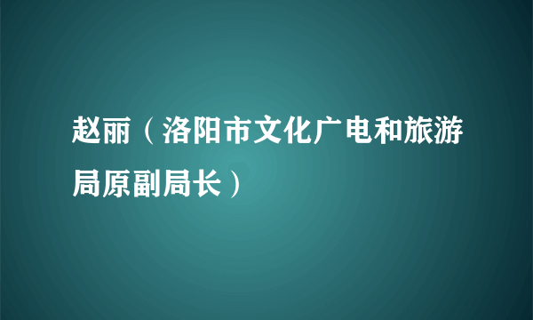 赵丽（洛阳市文化广电和旅游局原副局长）