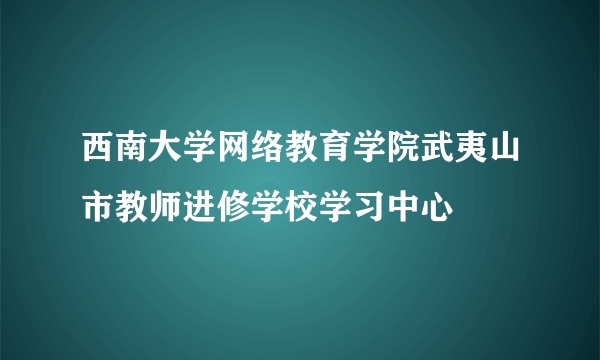 西南大学网络教育学院武夷山市教师进修学校学习中心