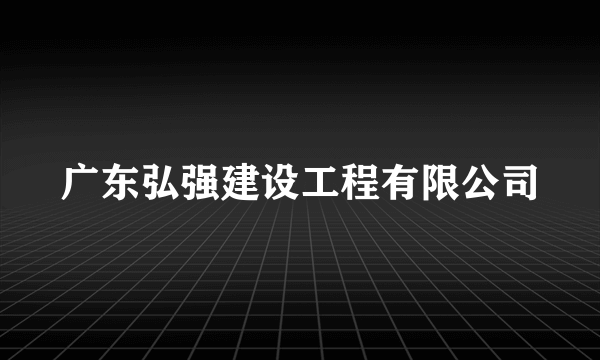 广东弘强建设工程有限公司