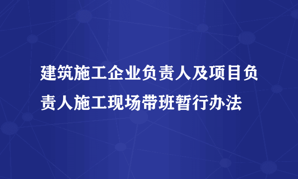 建筑施工企业负责人及项目负责人施工现场带班暂行办法