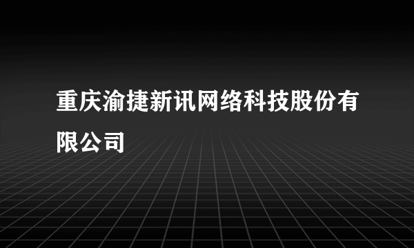 重庆渝捷新讯网络科技股份有限公司