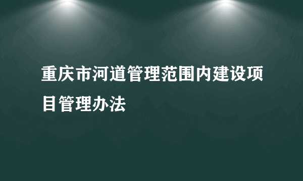 重庆市河道管理范围内建设项目管理办法