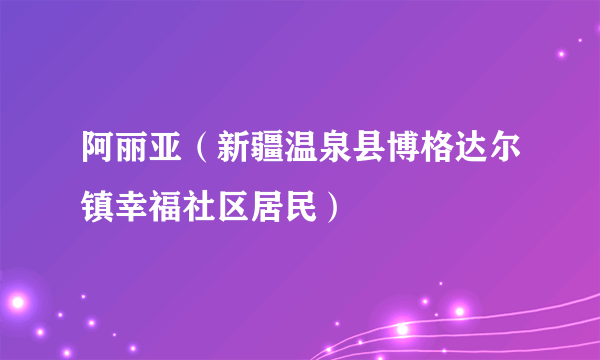 阿丽亚（新疆温泉县博格达尔镇幸福社区居民）