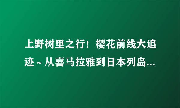 上野树里之行！樱花前线大追迹～从喜马拉雅到日本列岛5400公里的樱之路~