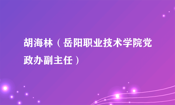 胡海林（岳阳职业技术学院党政办副主任）