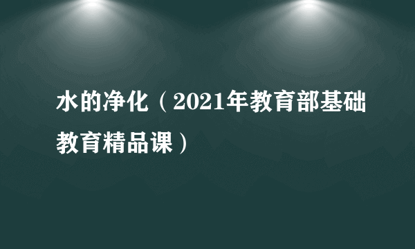 水的净化（2021年教育部基础教育精品课）