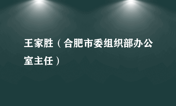 王家胜（合肥市委组织部办公室主任）