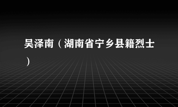 吴泽南（湖南省宁乡县籍烈士）