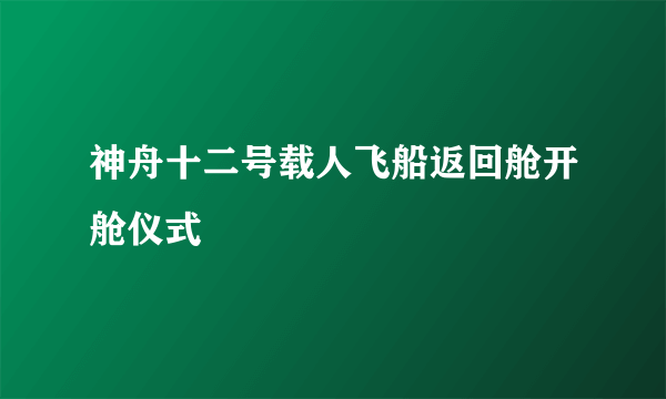 神舟十二号载人飞船返回舱开舱仪式