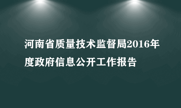 河南省质量技术监督局2016年度政府信息公开工作报告