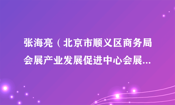 张海亮（北京市顺义区商务局会展产业发展促进中心会展投资促进科科长）