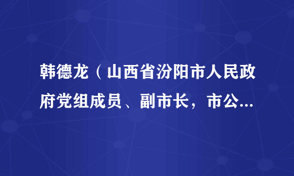 韩德龙（山西省汾阳市人民政府党组成员、副市长，市公安局党委书记、局长）