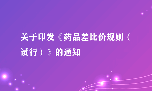 关于印发《药品差比价规则（试行）》的通知