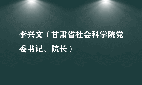 李兴文（甘肃省社会科学院党委书记、院长）